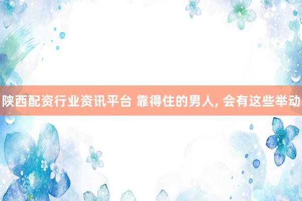 陕西配资行业资讯平台 靠得住的男人, 会有这些举动