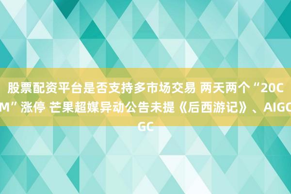 股票配资平台是否支持多市场交易 两天两个“20CM”涨停 芒果超媒异动公告未提《后西游记》、AIGC