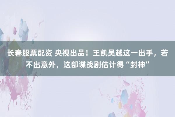 长春股票配资 央视出品！王凯吴越这一出手，若不出意外，这部谍战剧估计得“封神”
