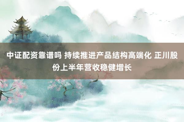 中证配资靠谱吗 持续推进产品结构高端化 正川股份上半年营收稳健增长