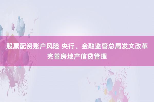 股票配资账户风险 央行、金融监管总局发文改革完善房地产信贷管理