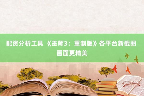 配资分析工具 《巫师3：重制版》各平台新截图 画面更精美