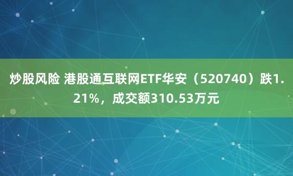 炒股风险 港股通互联网ETF华安（520740）跌1.21%，成交额310.53万元