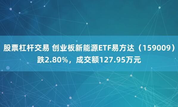 股票杠杆交易 创业板新能源ETF易方达（159009）跌2.80%，成交额127.95万元
