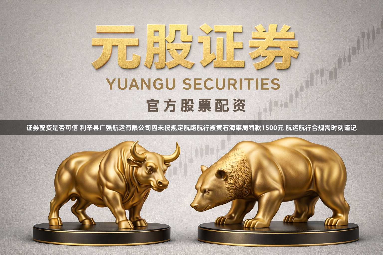 证券配资是否可信 利辛县广强航运有限公司因未按规定航路航行被黄石海事局罚款1500元 航运航行合规需时刻谨记