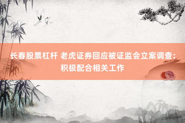 长春股票杠杆 老虎证券回应被证监会立案调查：积极配合相关工作