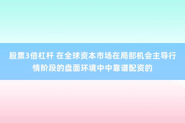 股票3倍杠杆 在全球资本市场在局部机会主导行情阶段的盘面环境中中靠谱配资的