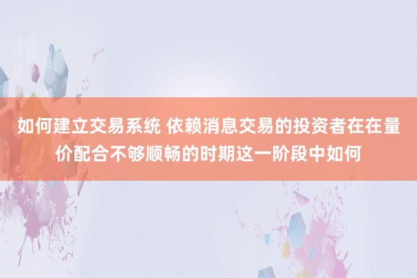 如何建立交易系统 依赖消息交易的投资者在在量价配合不够顺畅的时期这一阶段中如何