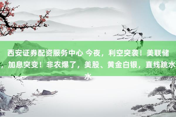 西安证券配资服务中心 今夜,利空突袭!美联储,加息突变!非农爆了,美股、黄金白银,直线跳水
