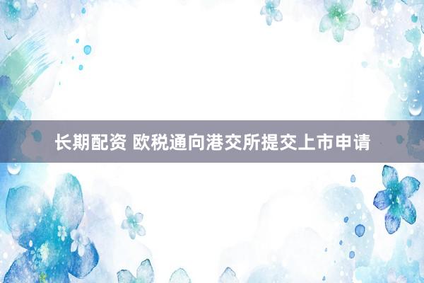 长期配资 欧税通向港交所提交上市申请
