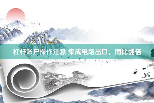 杠杆账户操作注意 集成电路出口，同比翻倍