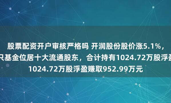 股票配资开户审核严格吗 开润股份股价涨5.1%，易方达基金旗下2只基金位居十大流通股东，合计持有1024.72万股浮盈赚取952.99万元