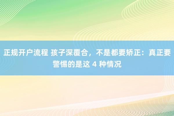 正规开户流程 孩子深覆合，不是都要矫正：真正要警惕的是这 4 种情况