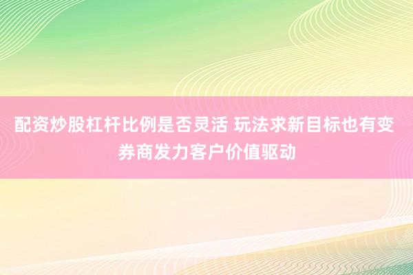 配资炒股杠杆比例是否灵活 玩法求新目标也有变 券商发力客户价值驱动