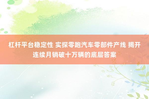 杠杆平台稳定性 实探零跑汽车零部件产线 揭开连续月销破十万辆的底层答案
