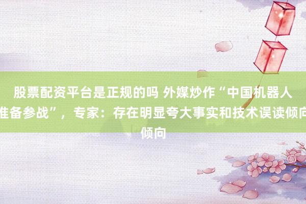 股票配资平台是正规的吗 外媒炒作“中国机器人准备参战”，专家：存在明显夸大事实和技术误读倾向