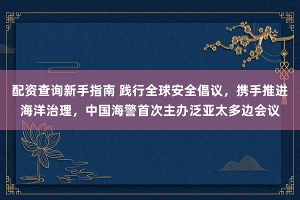 配资查询新手指南 践行全球安全倡议，携手推进海洋治理，中国海警首次主办泛亚太多边会议