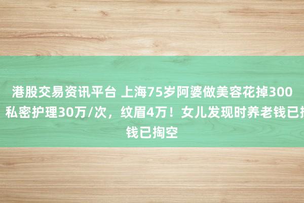 港股交易资讯平台 上海75岁阿婆做美容花掉300万！私密护理30万/次，纹眉4万！女儿发现时养老钱已掏空