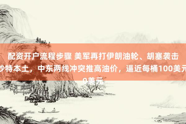 配资开户流程步骤 美军再打伊朗油轮、胡塞袭击沙特本土，中东两线冲突推高油价，逼近每桶100美元