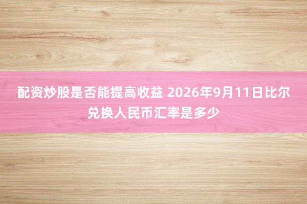 配资炒股是否能提高收益 2026年9月11日比尔兑换人民币汇率是多少