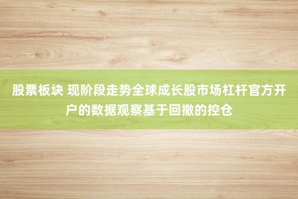 股票板块 现阶段走势全球成长股市场杠杆官方开户的数据观察基于回撤的控仓