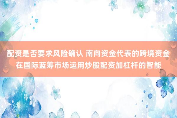 配资是否要求风险确认 南向资金代表的跨境资金在国际蓝筹市场运用炒股配资加杠杆的智能