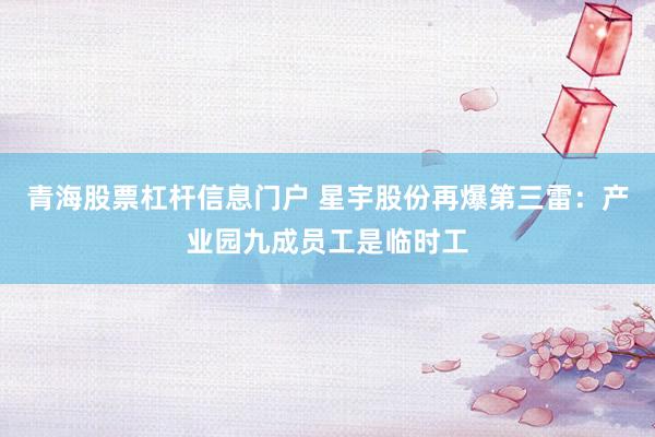 青海股票杠杆信息门户 星宇股份再爆第三雷：产业园九成员工是临时工