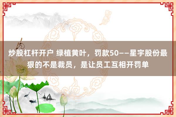 炒股杠杆开户 绿植黄叶，罚款50——星宇股份最狠的不是裁员，是让员工互相开罚单