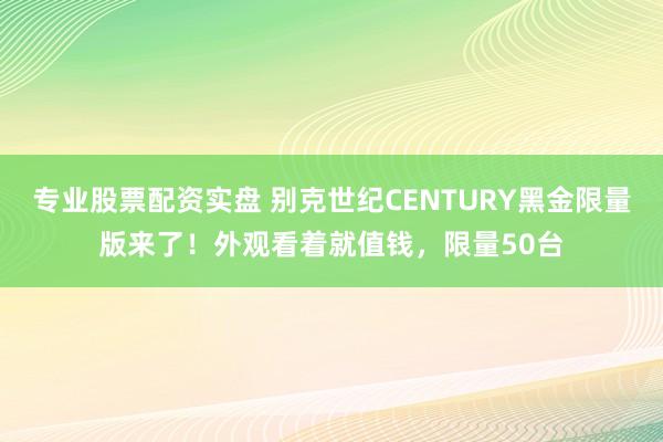 专业股票配资实盘 别克世纪CENTURY黑金限量版来了！外观看着就值钱，限量50台