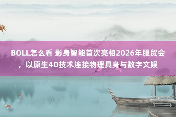 BOLL怎么看 影身智能首次亮相2026年服贸会，以原生4D技术连接物理具身与数字文娱