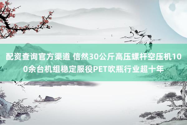 配资查询官方渠道 信然30公斤高压螺杆空压机100余台机组稳定服役PET吹瓶行业超十年