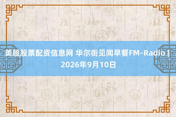 美股股票配资信息网 华尔街见闻早餐FM-Radio | 2026年9月10日