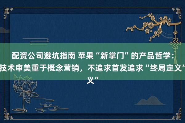 配资公司避坑指南 苹果“新掌门”的产品哲学：技术审美重于概念营销，不追求首发追求“终局定义”