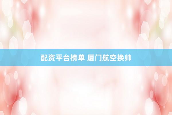配资平台榜单 厦门航空换帅