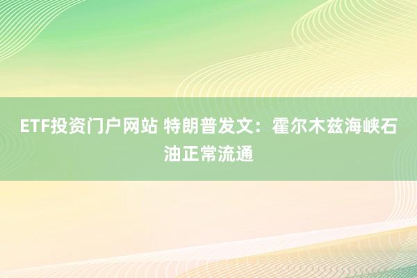 ETF投资门户网站 特朗普发文：霍尔木兹海峡石油正常流通