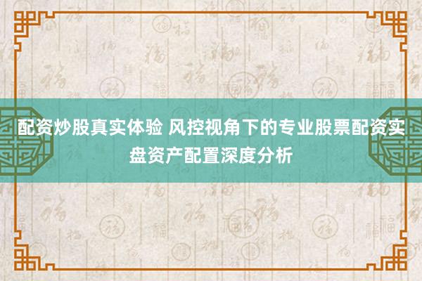 配资炒股真实体验 风控视角下的专业股票配资实盘资产配置深度分析