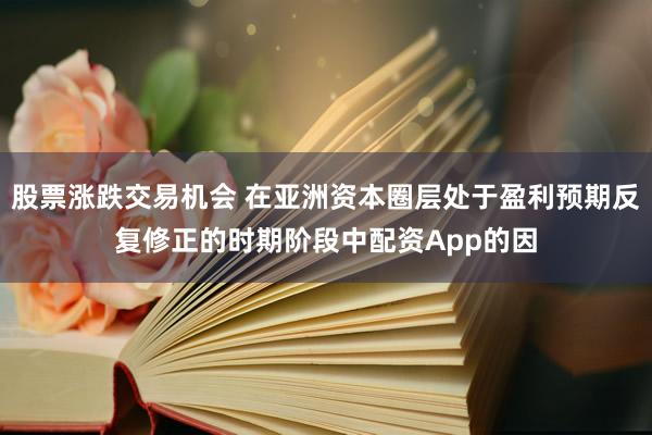 股票涨跌交易机会 在亚洲资本圈层处于盈利预期反复修正的时期阶段中配资App的因