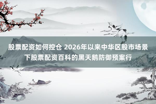 股票配资如何控仓 2026年以来中华区股市场景下股票配资百科的黑天鹅防御预案行