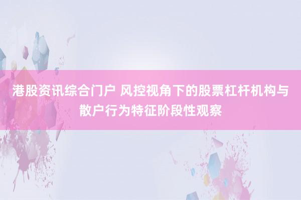 港股资讯综合门户 风控视角下的股票杠杆机构与散户行为特征阶段性观察