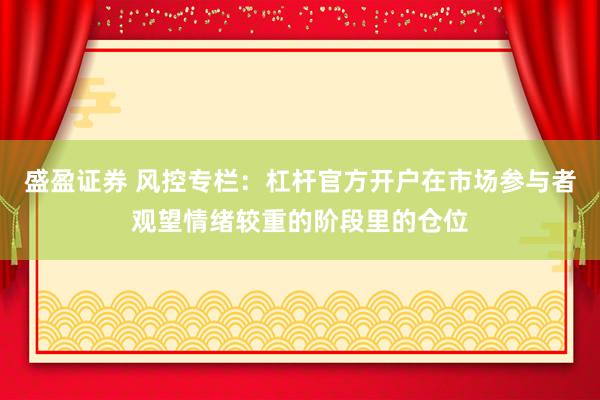 盛盈证券 风控专栏：杠杆官方开户在市场参与者观望情绪较重的阶段里的仓位