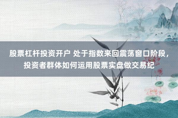 股票杠杆投资开户 处于指数来回震荡窗口阶段，投资者群体如何运用股票实盘做交易纪