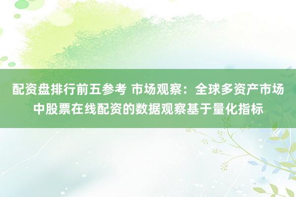 配资盘排行前五参考 市场观察：全球多资产市场中股票在线配资的数据观察基于量化指标