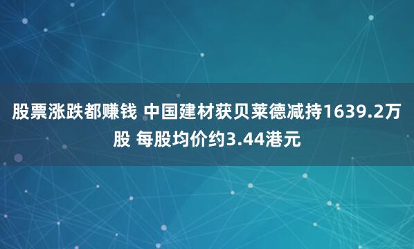 股票涨跌都赚钱 中国建材获贝莱德减持1639.2万股 每股均价约3.44港元
