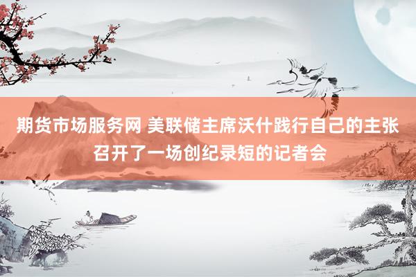 期货市场服务网 美联储主席沃什践行自己的主张 召开了一场创纪录短的记者会
