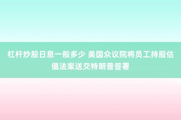 杠杆炒股日息一般多少 美国众议院将员工持股估值法案送交特朗普签署