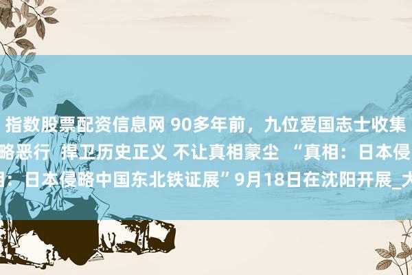 指数股票配资信息网 90多年前，九位爱国志士收集日军罪证，揭露日本侵略恶行  捍卫历史正义 不让真相蒙尘  “真相：日本侵略中国东北铁证展”9月18日在沈阳开展_大皖新闻 | 安徽网