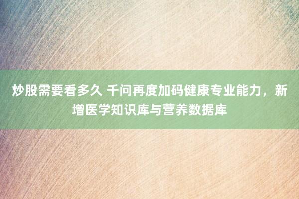 炒股需要看多久 千问再度加码健康专业能力，新增医学知识库与营养数据库