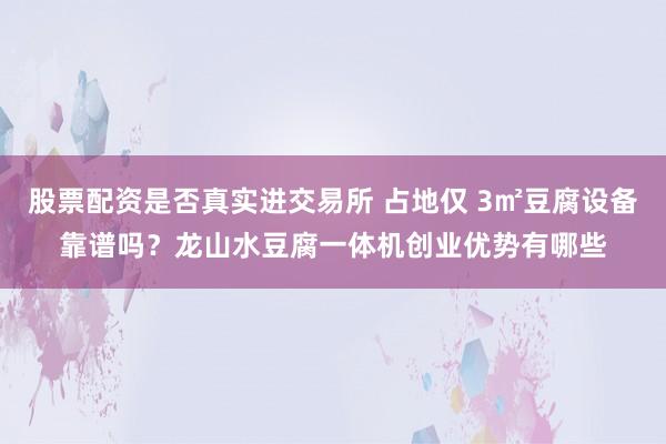 股票配资是否真实进交易所 占地仅 3㎡豆腐设备靠谱吗？龙山水豆腐一体机创业优势有哪些