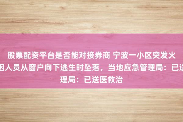 股票配资平台是否能对接券商 宁波一小区突发火灾，被困人员从窗户向下逃生时坠落，当地应急管理局：已送医救治