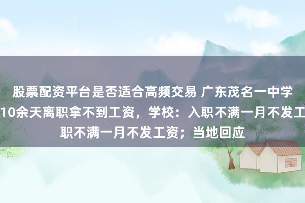 股票配资平台是否适合高频交易 广东茂名一中学多名教师上班10余天离职拿不到工资，学校：入职不满一月不发工资；当地回应